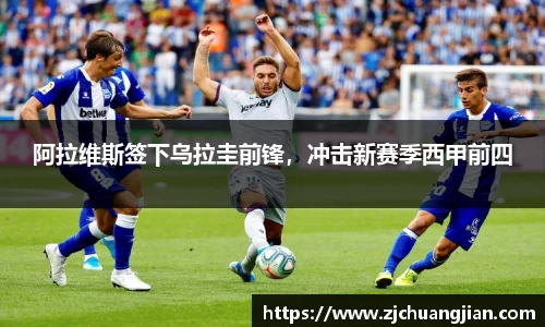 阿拉维斯签下乌拉圭前锋，冲击新赛季西甲前四