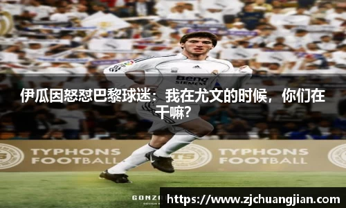 伊瓜因怒怼巴黎球迷：我在尤文的时候，你们在干嘛？