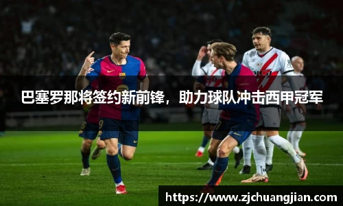 巴塞罗那将签约新前锋，助力球队冲击西甲冠军