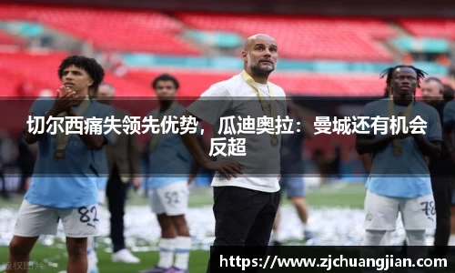 切尔西痛失领先优势，瓜迪奥拉：曼城还有机会反超