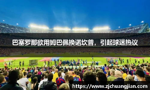 巴塞罗那欲用姆巴佩换诺坎普，引起球迷热议