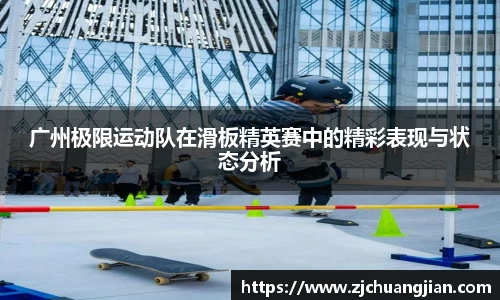 广州极限运动队在滑板精英赛中的精彩表现与状态分析