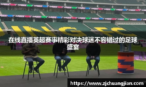 在线直播英超赛事精彩对决球迷不容错过的足球盛宴