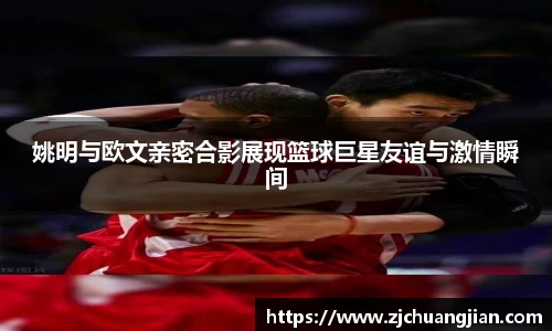 姚明与欧文亲密合影展现篮球巨星友谊与激情瞬间