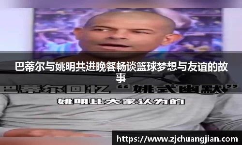 巴蒂尔与姚明共进晚餐畅谈篮球梦想与友谊的故事