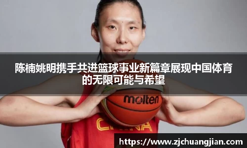 陈楠姚明携手共进篮球事业新篇章展现中国体育的无限可能与希望