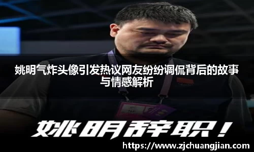 姚明气炸头像引发热议网友纷纷调侃背后的故事与情感解析