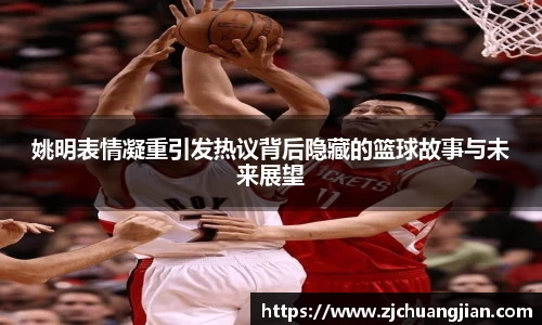 姚明表情凝重引发热议背后隐藏的篮球故事与未来展望