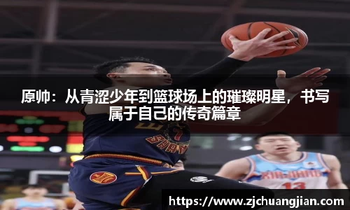 原帅：从青涩少年到篮球场上的璀璨明星，书写属于自己的传奇篇章
