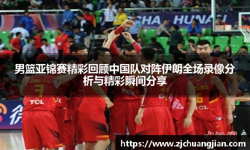 男篮亚锦赛精彩回顾中国队对阵伊朗全场录像分析与精彩瞬间分享