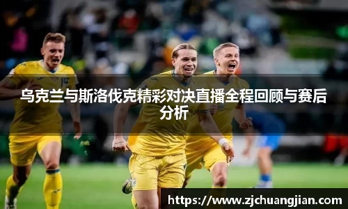乌克兰与斯洛伐克精彩对决直播全程回顾与赛后分析