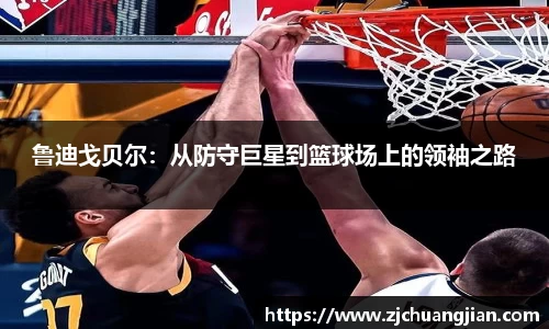 鲁迪戈贝尔：从防守巨星到篮球场上的领袖之路