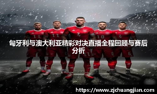 匈牙利与澳大利亚精彩对决直播全程回顾与赛后分析
