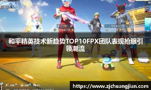 和平精英技术新趋势TOP10FPX团队表现抢眼引领潮流